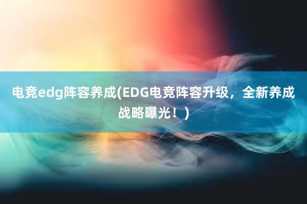 电竞edg阵容养成(EDG电竞阵容升级，全新养成战略曝光！)