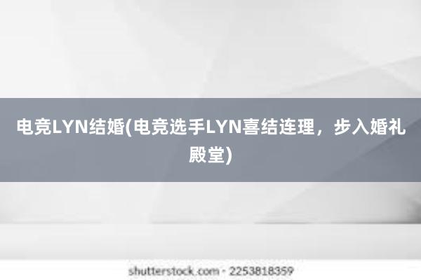 电竞LYN结婚(电竞选手LYN喜结连理，步入婚礼殿堂)