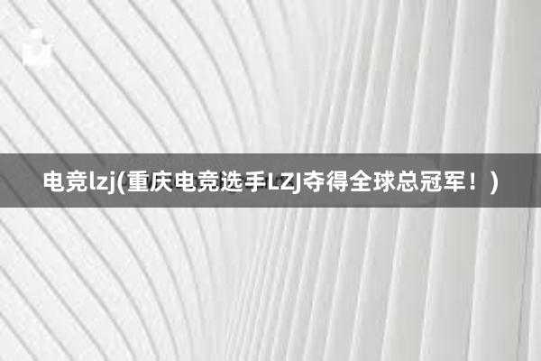 电竞lzj(重庆电竞选手LZJ夺得全球总冠军！)