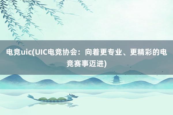 电竞uic(UIC电竞协会：向着更专业、更精彩的电竞赛事迈进)