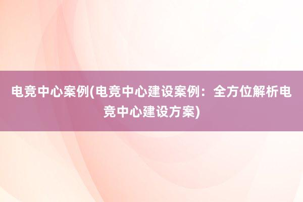 电竞中心案例(电竞中心建设案例：全方位解析电竞中心建设方案)