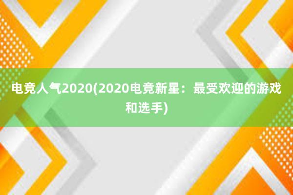 电竞人气2020(2020电竞新星：最受欢迎的游戏和选手)