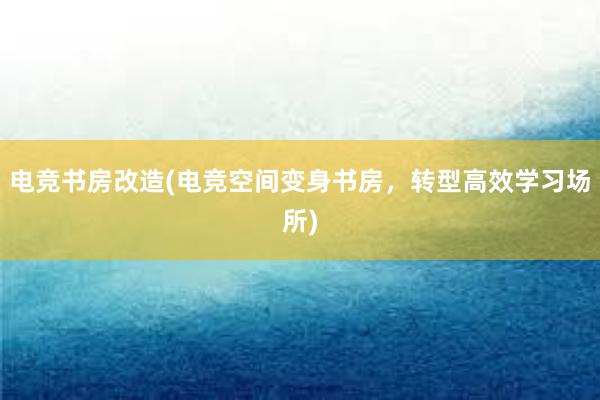 电竞书房改造(电竞空间变身书房，转型高效学习场所)