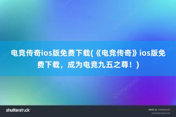 电竞传奇ios版免费下载(《电竞传奇》ios版免费下载，成为电竞九五之尊！)