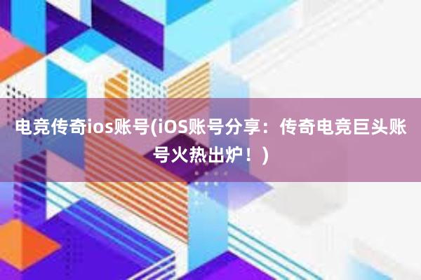 电竞传奇ios账号(iOS账号分享：传奇电竞巨头账号火热出炉！)