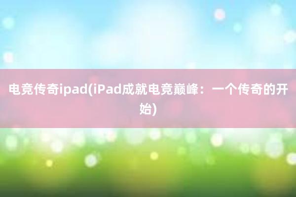 电竞传奇ipad(iPad成就电竞巅峰：一个传奇的开始)