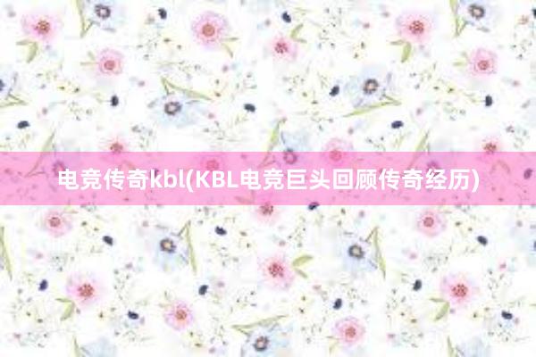 电竞传奇kbl(KBL电竞巨头回顾传奇经历)