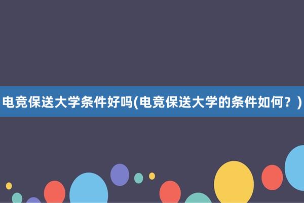 电竞保送大学条件好吗(电竞保送大学的条件如何？)