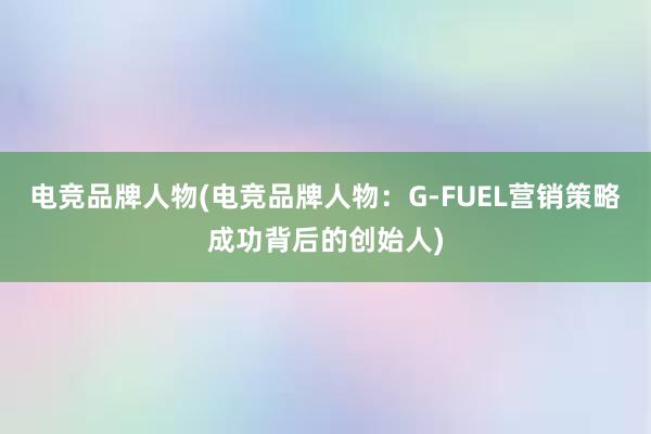 电竞品牌人物(电竞品牌人物：G-FUEL营销策略成功背后的创始人)