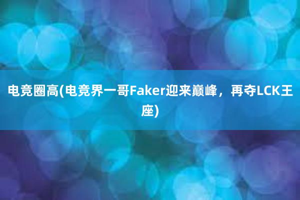 电竞圈高(电竞界一哥Faker迎来巅峰，再夺LCK王座)