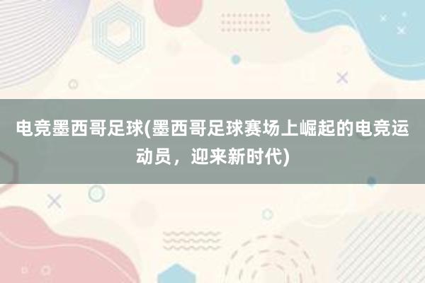 电竞墨西哥足球(墨西哥足球赛场上崛起的电竞运动员，迎来新时代)