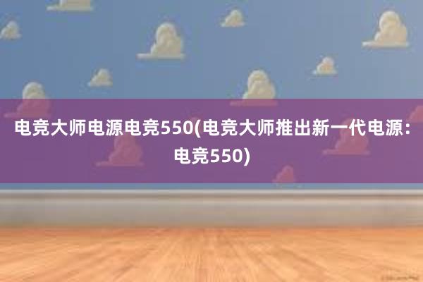 电竞大师电源电竞550(电竞大师推出新一代电源：电竞550)