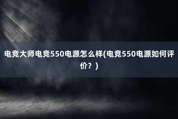 电竞大师电竞550电源怎么样(电竞550电源如何评价？)