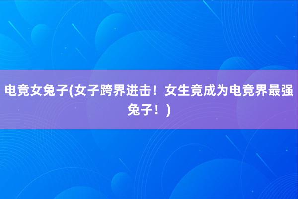 电竞女兔子(女子跨界进击！女生竟成为电竞界最强兔子！)