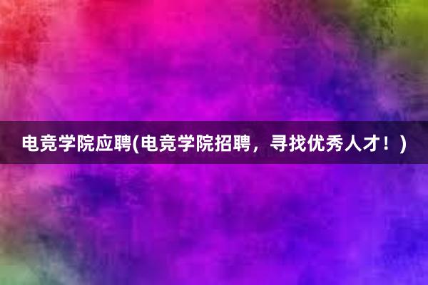 电竞学院应聘(电竞学院招聘，寻找优秀人才！)