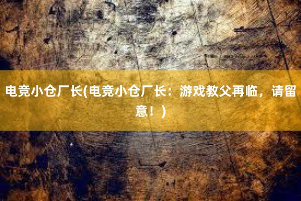 电竞小仓厂长(电竞小仓厂长：游戏教父再临，请留意！)