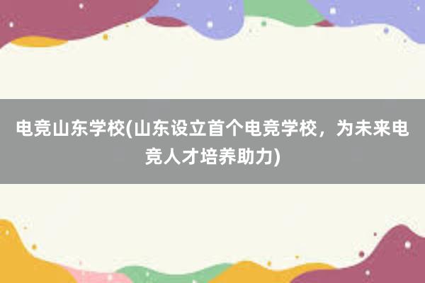 电竞山东学校(山东设立首个电竞学校，为未来电竞人才培养助力)