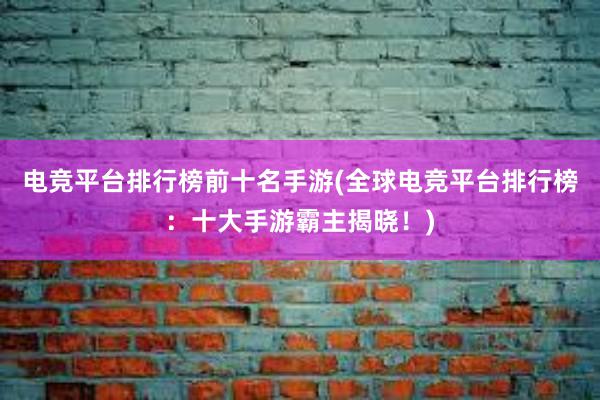 电竞平台排行榜前十名手游(全球电竞平台排行榜：十大手游霸主揭晓！)