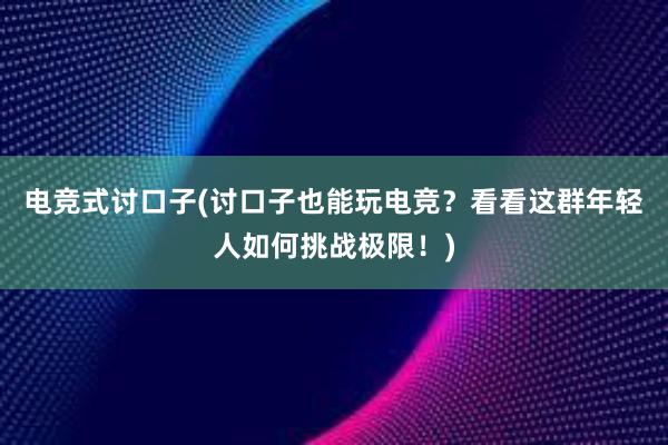 电竞式讨口子(讨口子也能玩电竞？看看这群年轻人如何挑战极限！)