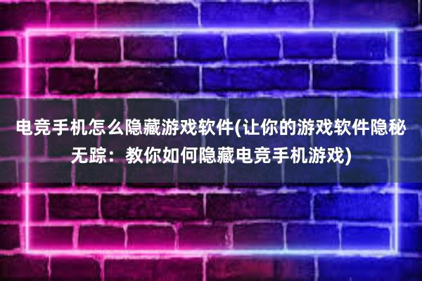 电竞手机怎么隐藏游戏软件(让你的游戏软件隐秘无踪：教你如何隐藏电竞手机游戏)