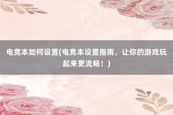 电竞本如何设置(电竞本设置指南，让你的游戏玩起来更流畅！)