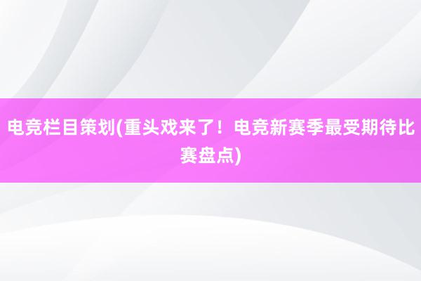 电竞栏目策划(重头戏来了！电竞新赛季最受期待比赛盘点)