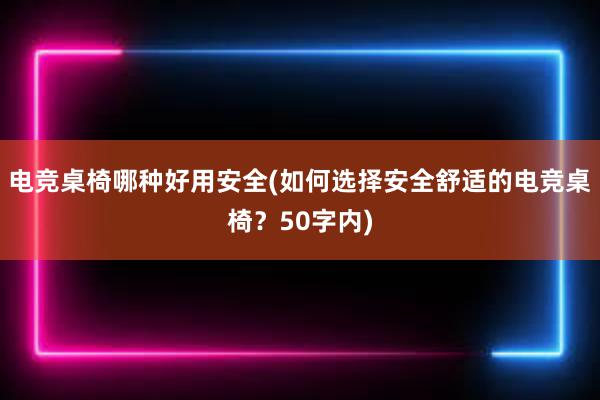 电竞桌椅哪种好用安全(如何选择安全舒适的电竞桌椅？50字内)