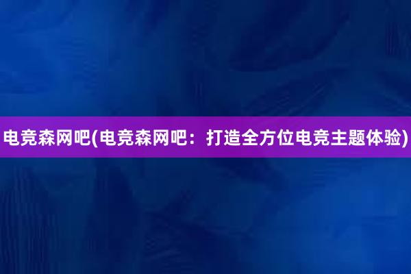 电竞森网吧(电竞森网吧：打造全方位电竞主题体验)