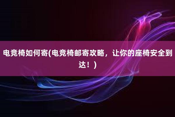 电竞椅如何寄(电竞椅邮寄攻略，让你的座椅安全到达！)