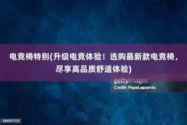 电竞椅特别(升级电竞体验！选购最新款电竞椅，尽享高品质舒适体验)