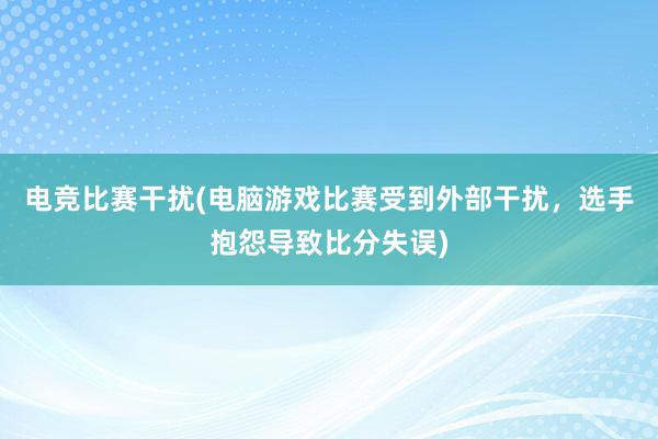 电竞比赛干扰(电脑游戏比赛受到外部干扰，选手抱怨导致比分失误)