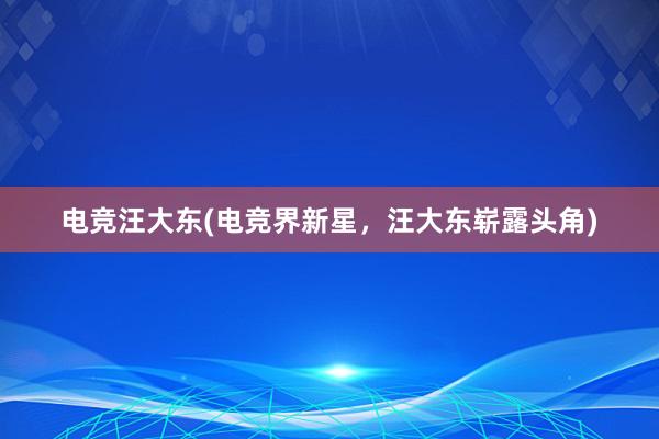 电竞汪大东(电竞界新星，汪大东崭露头角)