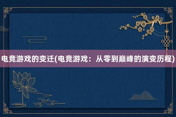 电竞游戏的变迁(电竞游戏：从零到巅峰的演变历程)