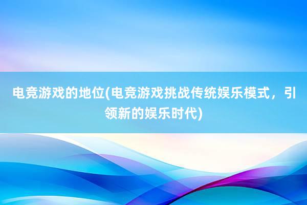 电竞游戏的地位(电竞游戏挑战传统娱乐模式，引领新的娱乐时代)