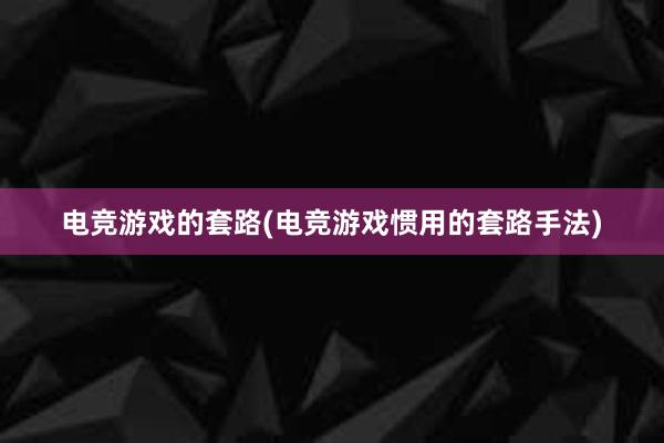 电竞游戏的套路(电竞游戏惯用的套路手法)