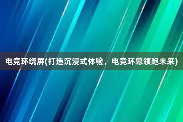 电竞环绕屏(打造沉浸式体验，电竞环幕领跑未来)