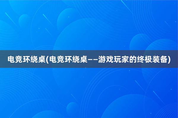 电竞环绕桌(电竞环绕桌——游戏玩家的终极装备)