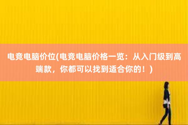 电竞电脑价位(电竞电脑价格一览：从入门级到高端款，你都可以找到适合你的！)