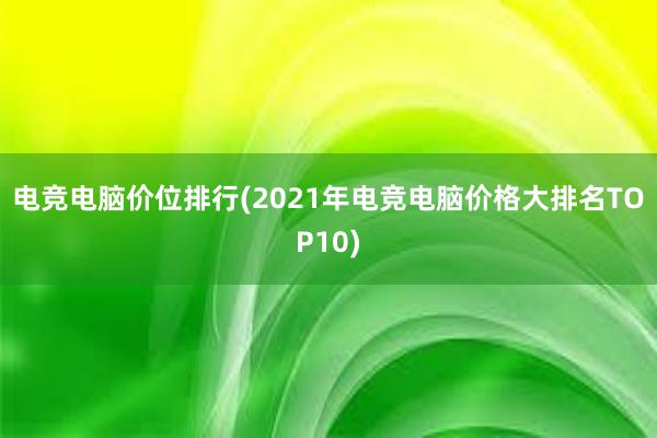 电竞电脑价位排行(2021年电竞电脑价格大排名TOP10)