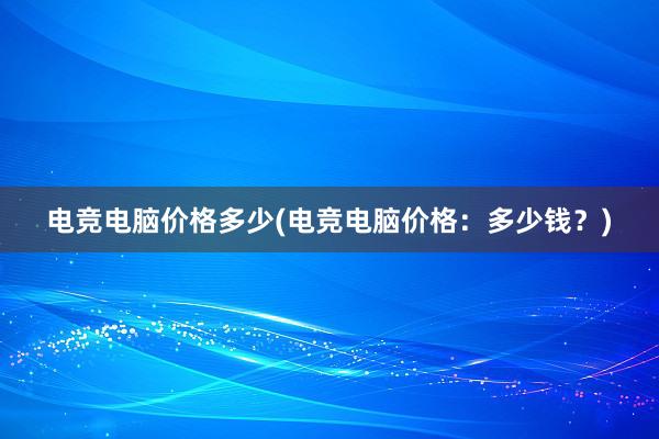 电竞电脑价格多少(电竞电脑价格：多少钱？)