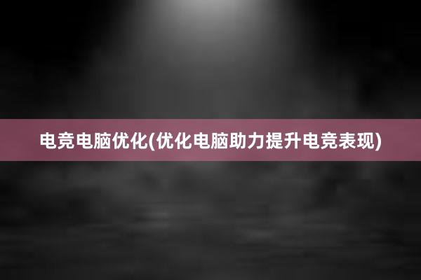 电竞电脑优化(优化电脑助力提升电竞表现)