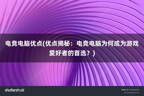 电竞电脑优点(优点揭秘：电竞电脑为何成为游戏爱好者的首选？)