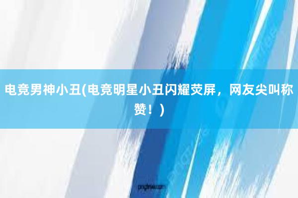 电竞男神小丑(电竞明星小丑闪耀荧屏，网友尖叫称赞！)