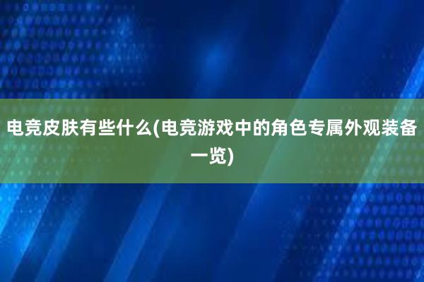 电竞皮肤有些什么(电竞游戏中的角色专属外观装备一览)