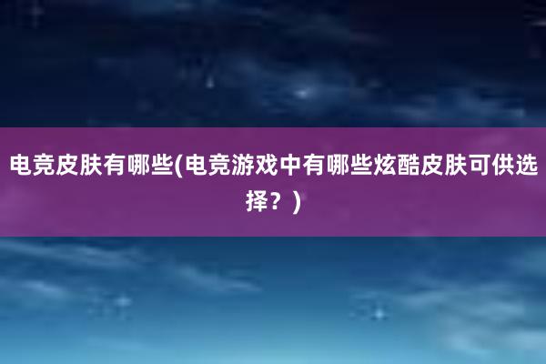 电竞皮肤有哪些(电竞游戏中有哪些炫酷皮肤可供选择？)