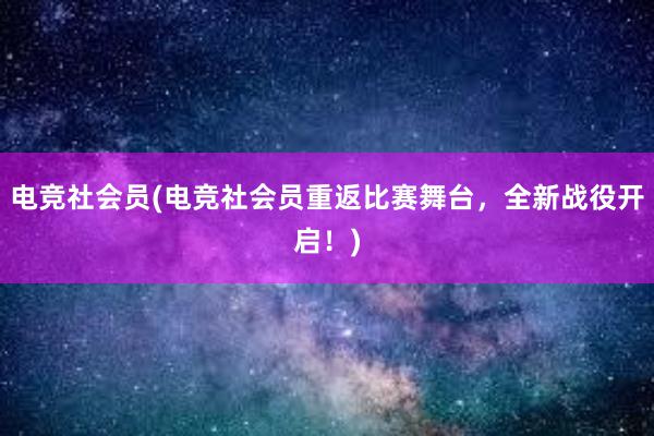 电竞社会员(电竞社会员重返比赛舞台，全新战役开启！)