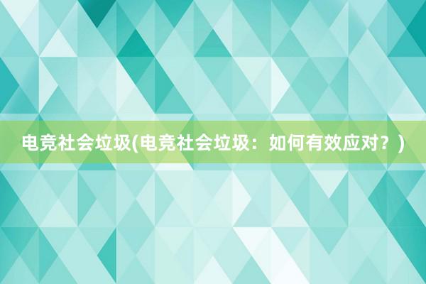 电竞社会垃圾(电竞社会垃圾：如何有效应对？)