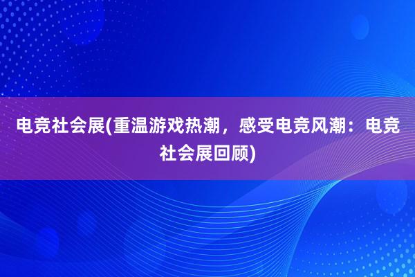 电竞社会展(重温游戏热潮，感受电竞风潮：电竞社会展回顾)