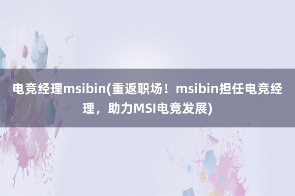 电竞经理msibin(重返职场！msibin担任电竞经理，助力MSI电竞发展)