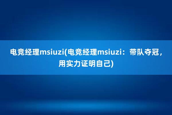 电竞经理msiuzi(电竞经理msiuzi：带队夺冠，用实力证明自己)